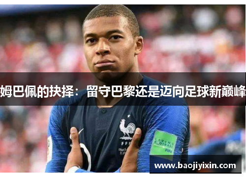 姆巴佩的抉择：留守巴黎还是迈向足球新巅峰