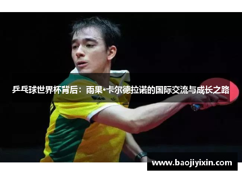 乒乓球世界杯背后：雨果·卡尔德拉诺的国际交流与成长之路