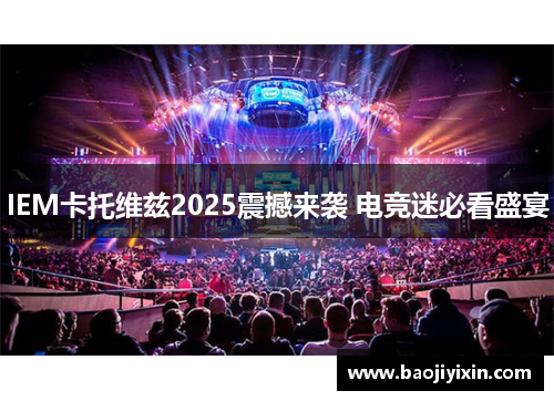 IEM卡托维兹2025震撼来袭 电竞迷必看盛宴
