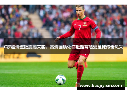 C罗超清壁纸震撼来袭，高清画质让你近距离感受足球传奇风采