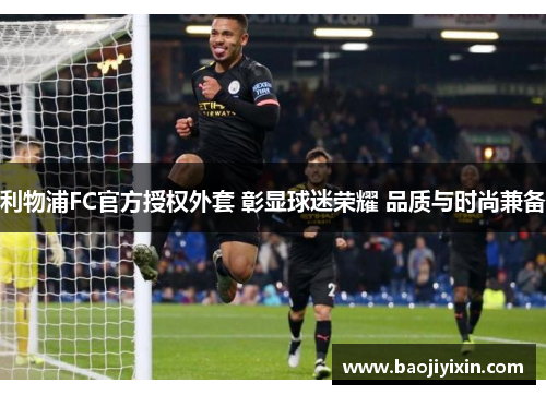 利物浦FC官方授权外套 彰显球迷荣耀 品质与时尚兼备